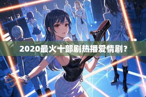 2020最火十部剧热播爱情剧？