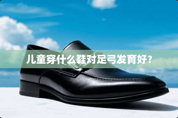 儿童穿什么鞋对足弓发育好？
