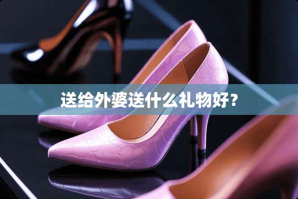 送给外婆送什么礼物好？