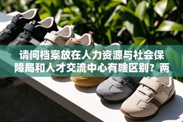 请问档案放在人力资源与社会保障局和人才交流中心有啥区别？两个地方收钱吧？