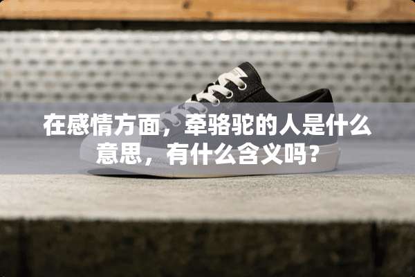 在感情方面，牵骆驼的人是什么意思，有什么含义吗？