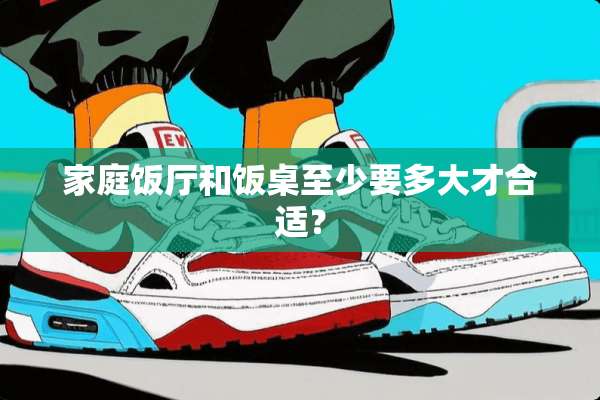 家庭饭厅和饭桌至少要多大才合适？