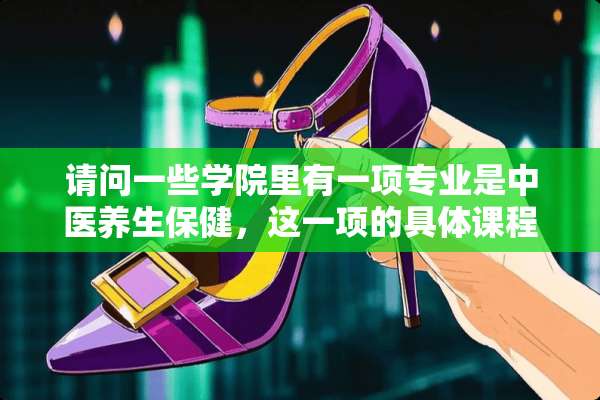 请问一些学院里有一项专业是中医养生保健，这一项的具体课程是什么，学什么内容