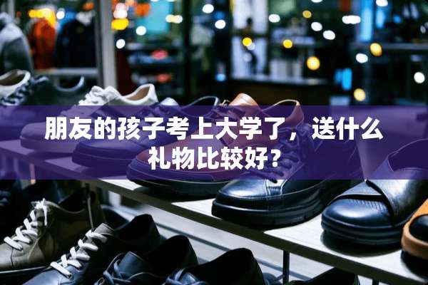 朋友的孩子考上大学了，送什么礼物比较好？