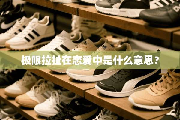 极限拉扯在恋爱中是什么意思？