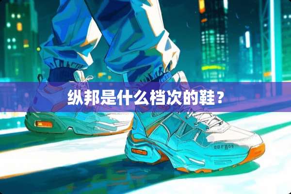 纵邦是什么档次的鞋？