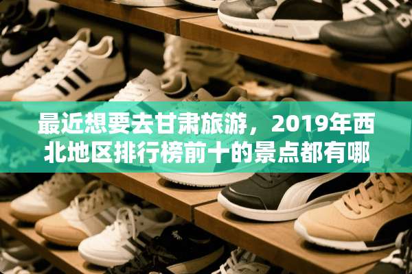最近想要去甘肃旅游，2019年西北地区排行榜前十的景点都有哪些？