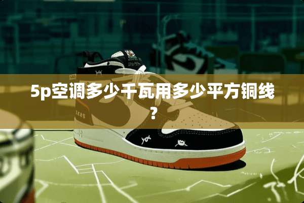 5p空调多少千瓦用多少平方铜线？