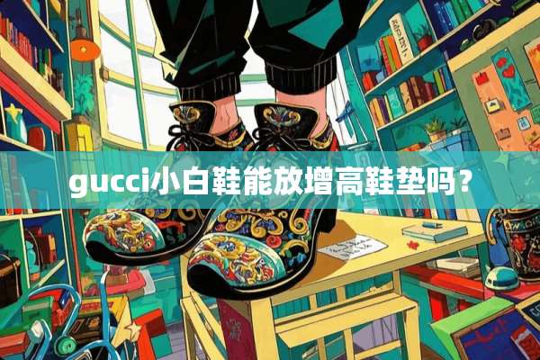 gucci小白鞋能放增高鞋垫吗？