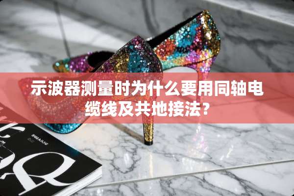示波器测量时为什么要用同轴电缆线及共地接法？