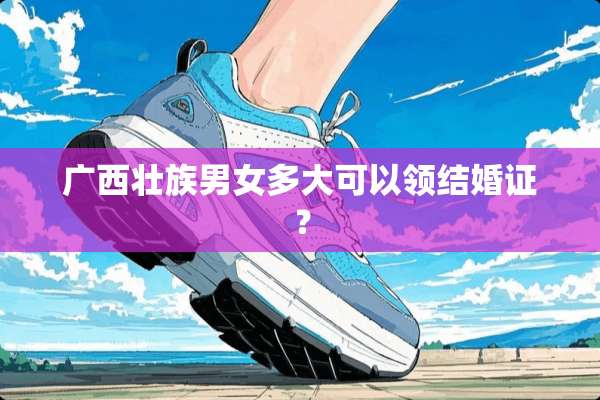 广西壮族男女多大可以领结婚证？