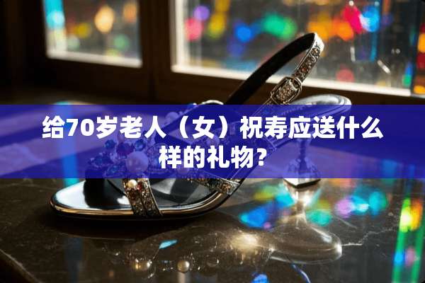 给70岁老人（女）祝寿应送什么样的礼物？