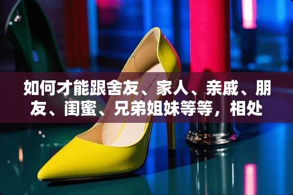 如何才能跟舍友、家人、亲戚、朋友、闺蜜、兄弟姐妹等等，相处得更亲密跟感情更好？