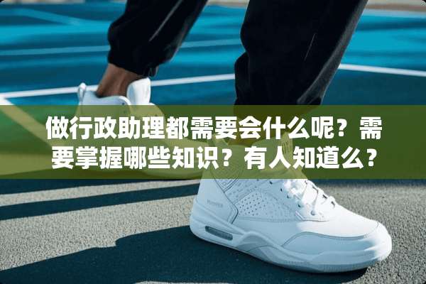 做行政助理都需要会什么呢？需要掌握哪些知识？有人知道么？