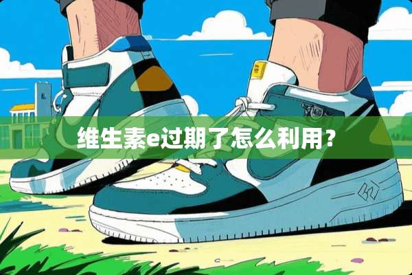 维生素e过期了怎么利用？