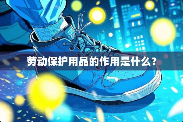 劳动保护用品的作用是什么？