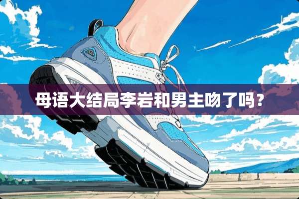 母语大结局李岩和男主吻了吗？