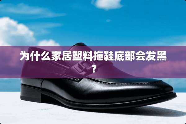 为什么家居塑料拖鞋底部会发黑？