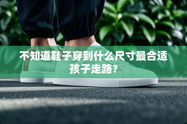 不知道鞋子穿到什么尺寸最合适孩子走路？