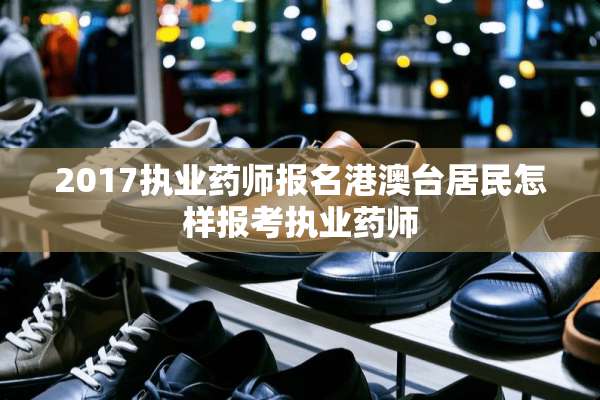 2017执业药师报名港澳台居民怎样报考执业药师