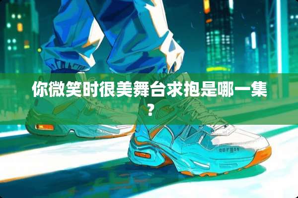 你微笑时很美舞台求抱是哪一集？