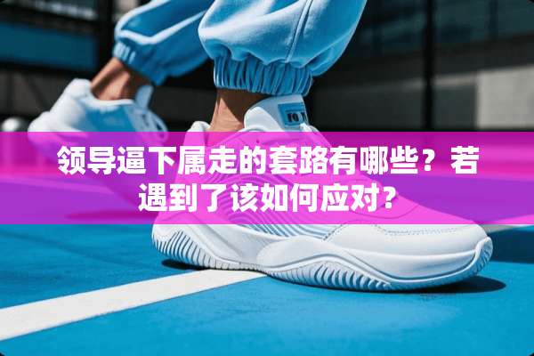 领导逼下属走的套路有哪些？若遇到了该如何应对？