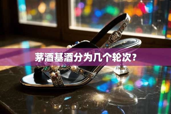 茅酒基酒分为几个轮次？