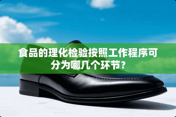 食品的理化检验按照工作程序可分为哪几个环节？