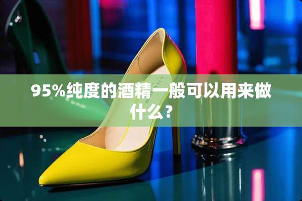 95%纯度的酒精一般可以用来做什么？