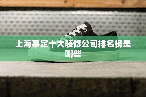 上海嘉定十大装修公司排名榜是哪些