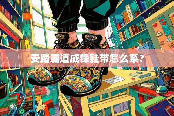 安踏霸道威锋鞋带怎么系？