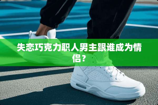 失恋巧克力职人男主跟谁成为情侣？