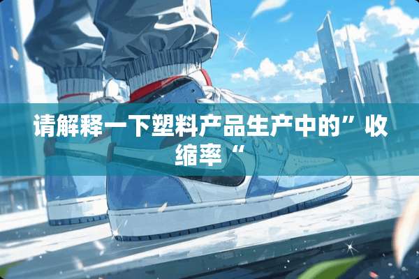 请解释一下塑料产品生产中的”收缩率“