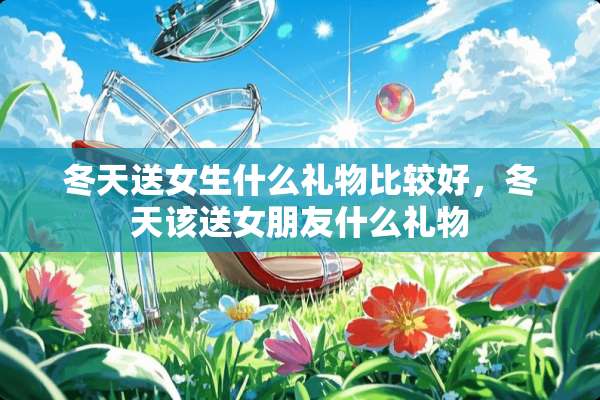 冬天送女生什么礼物比较好，冬天该送女朋友什么礼物
