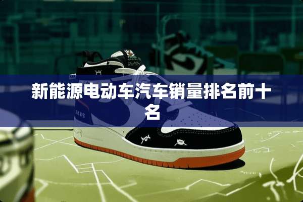 新能源电动车汽车销量排名前十名