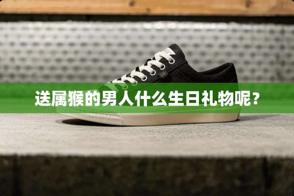 送属猴的男人什么生日礼物呢？