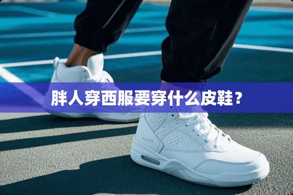 胖人穿西服要穿什么皮鞋？