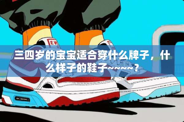 三四岁的宝宝适合穿什么牌子，什么样子的鞋子~~~~？