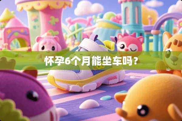 怀孕6个月能坐车吗？
