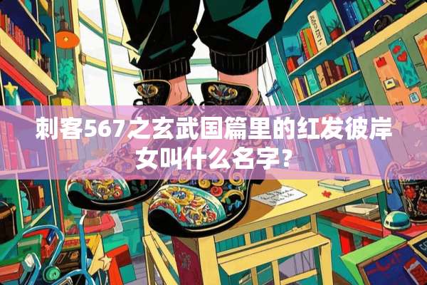 刺客567之玄武国篇里的红发彼岸女叫什么名字？
