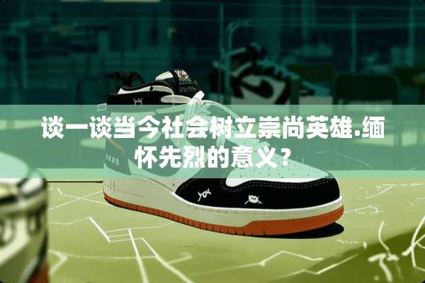 谈一谈当今社会树立崇尚英雄.缅怀先烈的意义？
