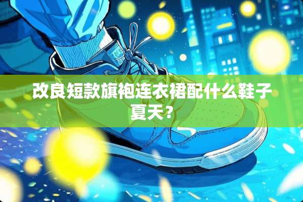 改良短款旗袍连衣裙配什么鞋子夏天？