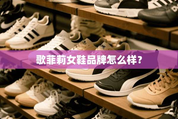 歌菲莉女鞋品牌怎么样？