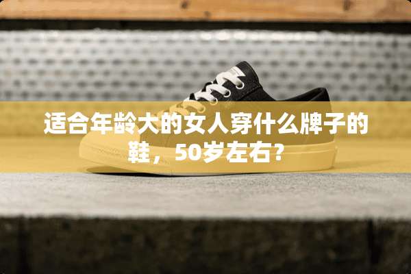 适合年龄大的女人穿什么牌子的鞋，50岁左右？