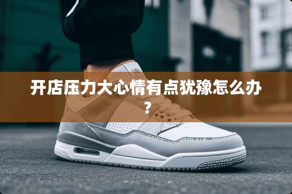 开店压力大心情有点犹豫怎么办？