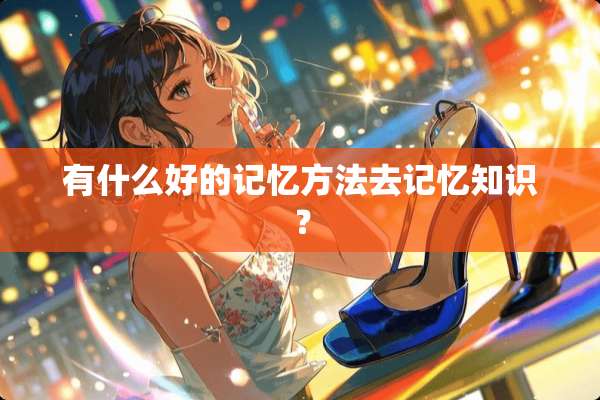有什么好的记忆方法去记忆知识？