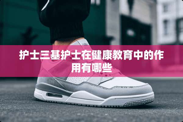 护士三基护士在健康教育中的作用有哪些