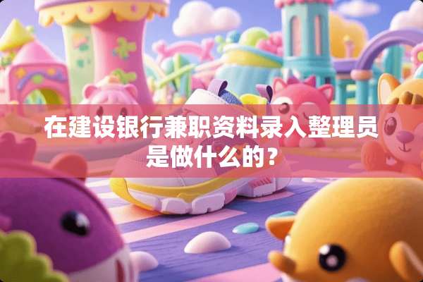 在建设银行兼职资料录入整理员是做什么的？
