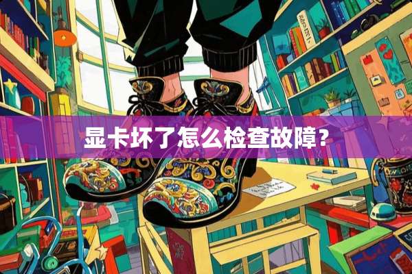 显卡坏了怎么检查故障？