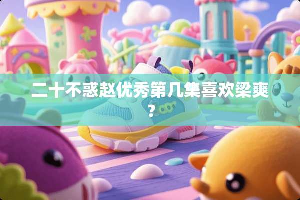 二十不惑赵优秀第几集喜欢梁爽？